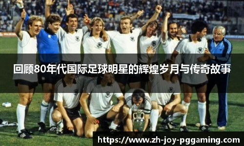 回顾80年代国际足球明星的辉煌岁月与传奇故事